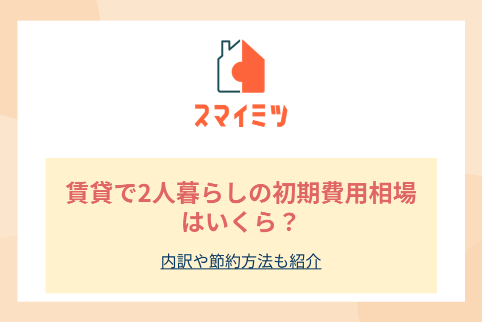 賃貸で2人暮らしの初期費用相場はいくら？内訳や節約方法も紹介