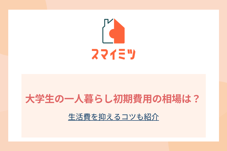 大学生の一人暮らし初期費用の相場は？生活費を抑えるコツも紹介