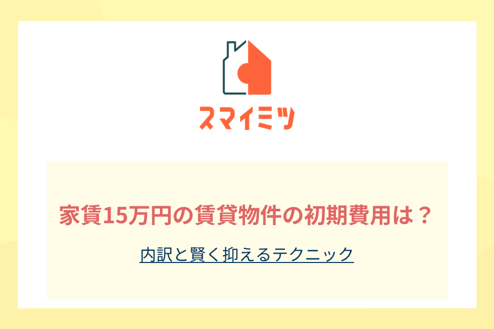 家賃15万円の賃貸物件の初期費用は?内訳と賢く抑えるテクニック