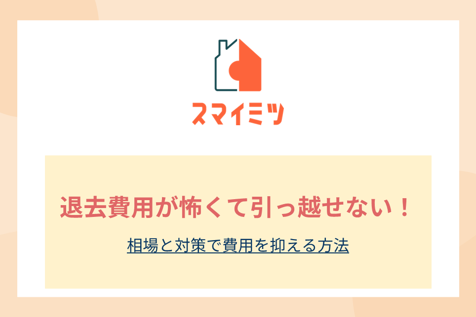 退去費用が怖くて引っ越せない！相場と対策で費用を抑える方法