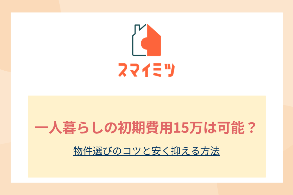 一人暮らしの初期費用15万は可能？物件選びのコツと安く抑える方法