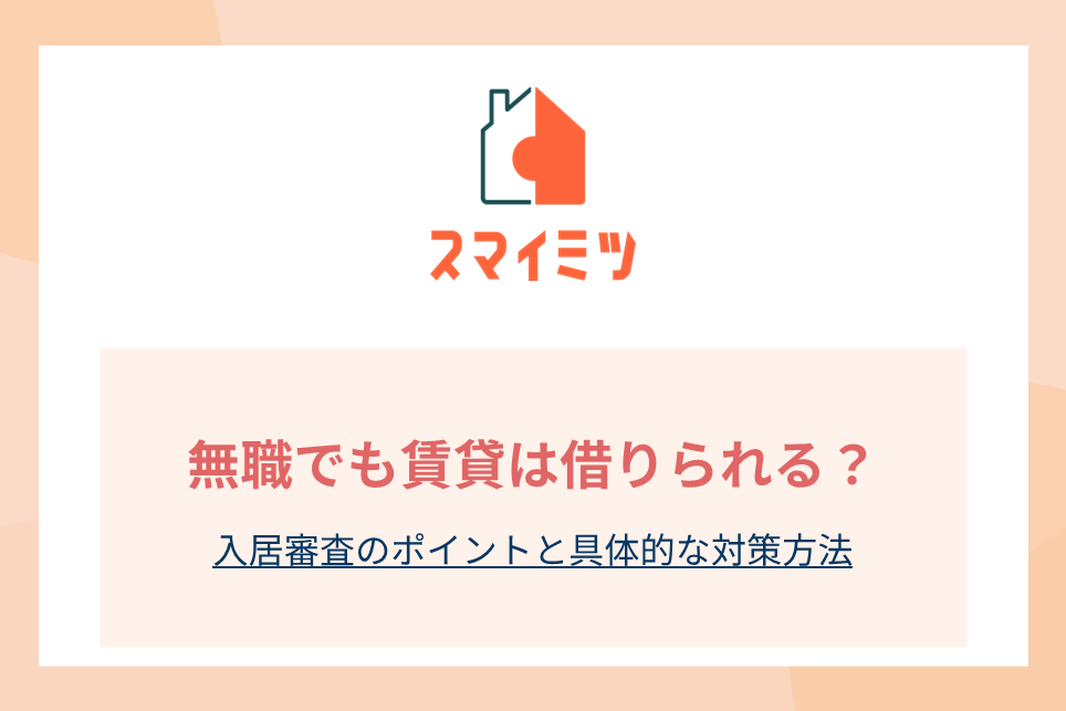 無職でも賃貸は借りられる？入居審査のポイントと具体的な対策方法