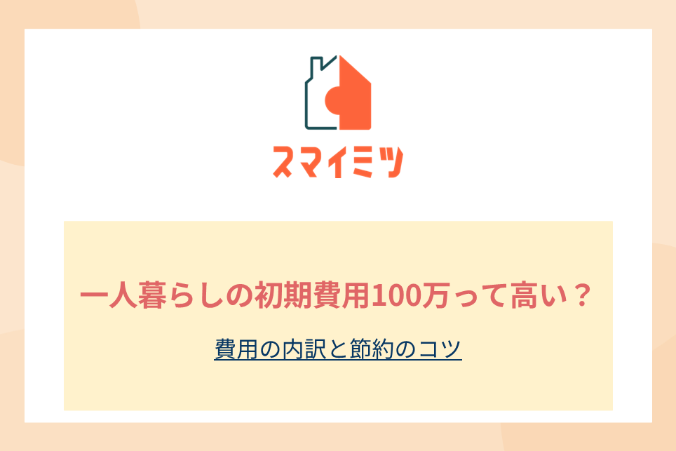 一人暮らしの初期費用100万って高い？費用の内訳と節約のコツ