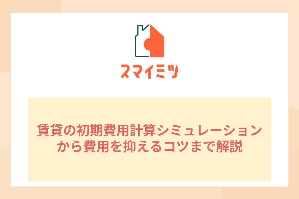 賃貸の初期費用計算シミュレーションから費用を抑えるコツまで解説