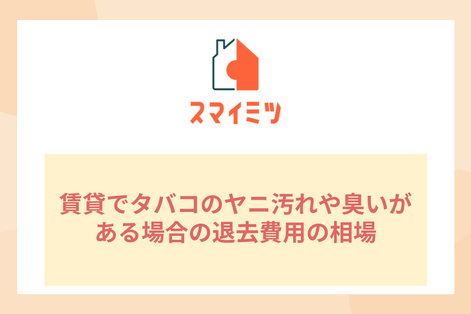 賃貸でタバコのヤニ汚れや臭いがある場合の退去費用の相場